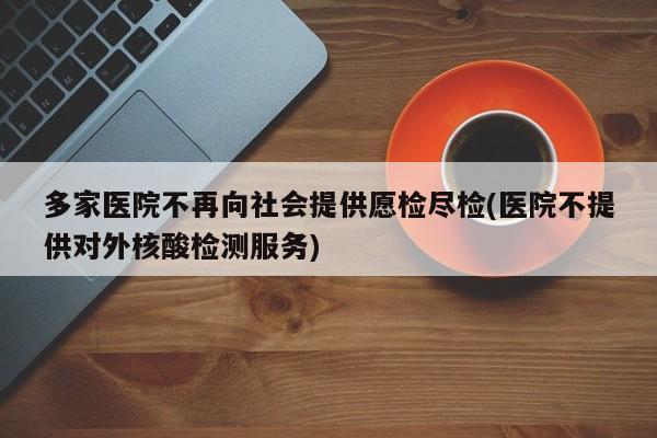 多家医院不再向社会提供愿检尽检(医院不提供对外核酸检测服务)