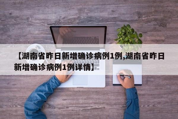 【湖南省昨日新增确诊病例1例,湖南省昨日新增确诊病例1例详情】