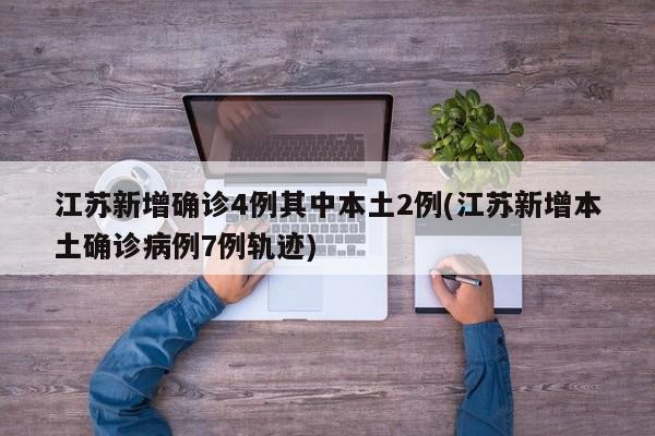 江苏新增确诊4例其中本土2例(江苏新增本土确诊病例7例轨迹)
