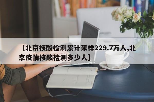 【北京核酸检测累计采样229.7万人,北京疫情核酸检测多少人】