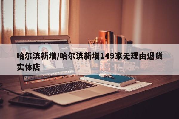 哈尔滨新增/哈尔滨新增149家无理由退货实体店