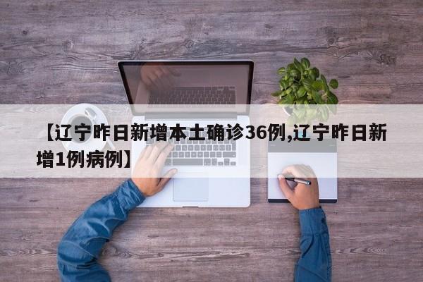 【辽宁昨日新增本土确诊36例,辽宁昨日新增1例病例】