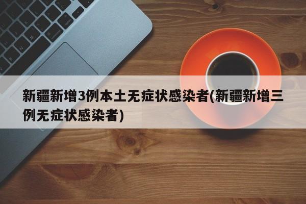 新疆新增3例本土无症状感染者(新疆新增三例无症状感染者)