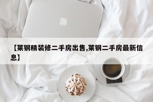 【莱钢精装修二手房出售,莱钢二手房最新信息】
