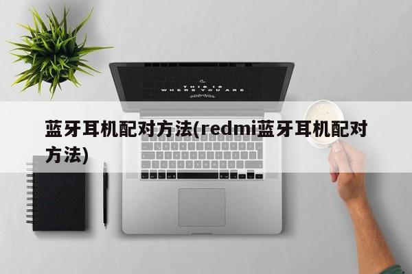 蓝牙耳机配对方法(redmi蓝牙耳机配对方法)