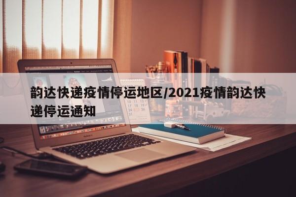韵达快递疫情停运地区/2021疫情韵达快递停运通知