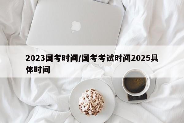 2023国考时间/国考考试时间2025具体时间