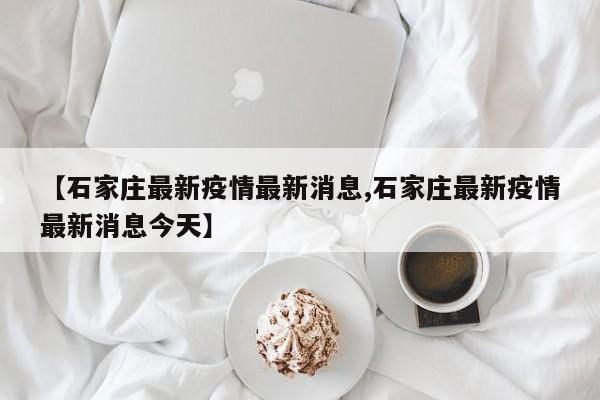 【石家庄最新疫情最新消息,石家庄最新疫情最新消息今天】
