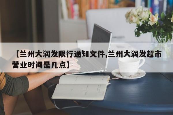【兰州大润发限行通知文件,兰州大润发超市营业时间是几点】