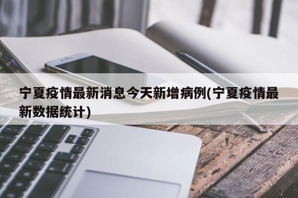 宁夏疫情最新消息今天新增病例(宁夏疫情最新数据统计)