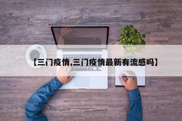 【三门疫情,三门疫情最新有流感吗】