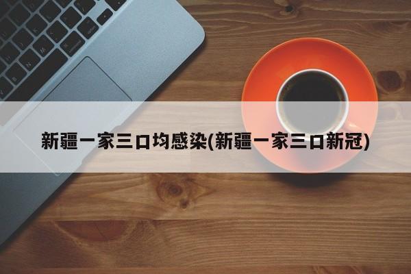 新疆一家三口均感染(新疆一家三口新冠)