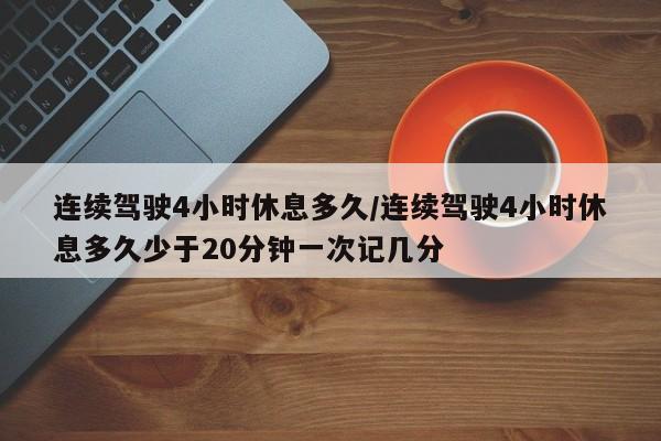 连续驾驶4小时休息多久/连续驾驶4小时休息多久少于20分钟一次记几分