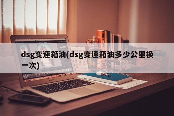 dsg变速箱油(dsg变速箱油多少公里换一次)
