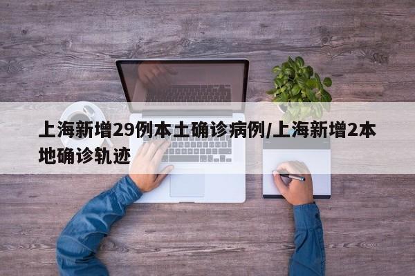 上海新增29例本土确诊病例/上海新增2本地确诊轨迹