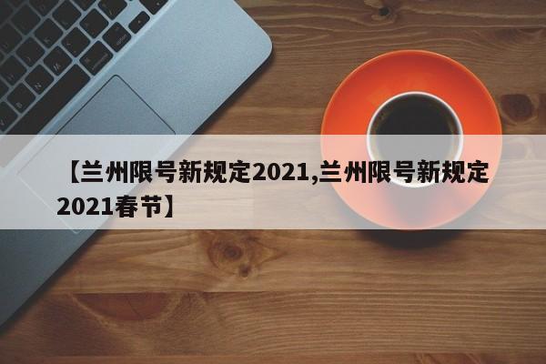 【兰州限号新规定2021,兰州限号新规定2021春节】