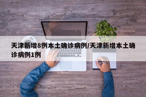 天津新增8例本土确诊病例/天津新增本土确诊病例1例