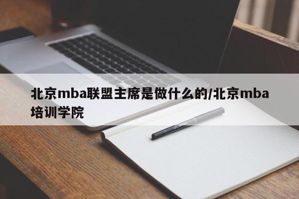 北京mba联盟主席是做什么的/北京mba培训学院