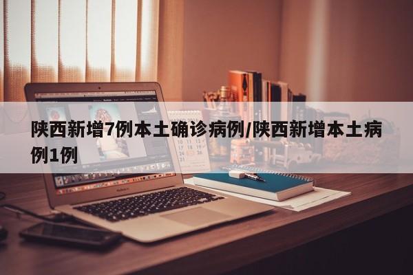陕西新增7例本土确诊病例/陕西新增本土病例1例