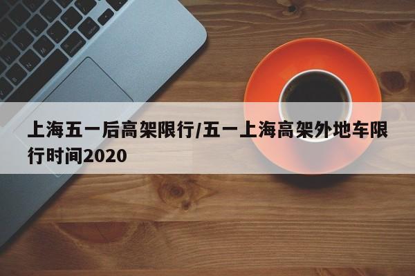 上海五一后高架限行/五一上海高架外地车限行时间2020