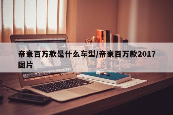 帝豪百万款是什么车型/帝豪百万款2017图片
