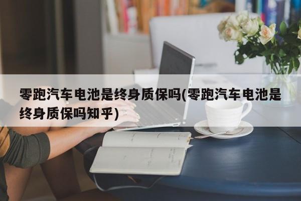 零跑汽车电池是终身质保吗(零跑汽车电池是终身质保吗知乎)