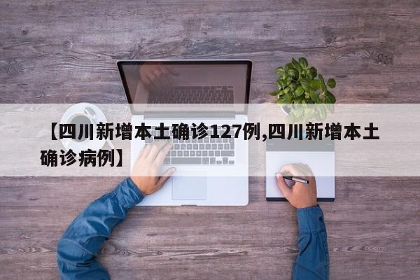 【四川新增本土确诊127例,四川新增本土确诊病例】
