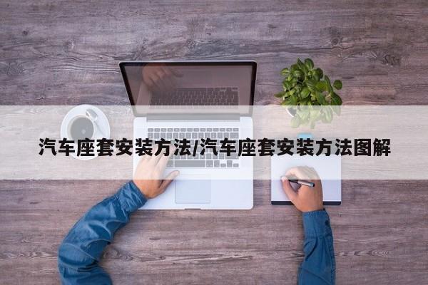 汽车座套安装方法/汽车座套安装方法图解