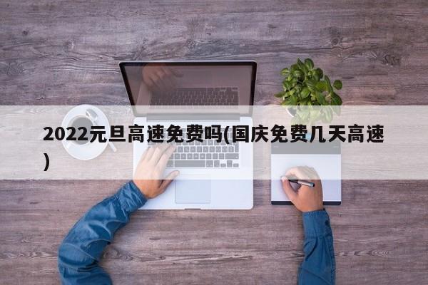 2022元旦高速免费吗(国庆免费几天高速)