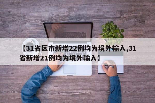 【31省区市新增22例均为境外输入,31省新增21例均为境外输入】