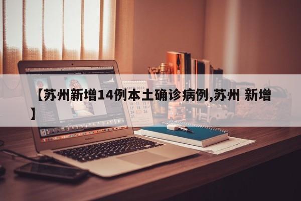 【苏州新增14例本土确诊病例,苏州 新增】