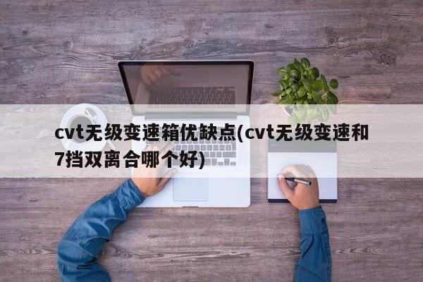 cvt无级变速箱优缺点(cvt无级变速和7挡双离合哪个好)