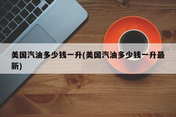 美国汽油多少钱一升(美国汽油多少钱一升最新)