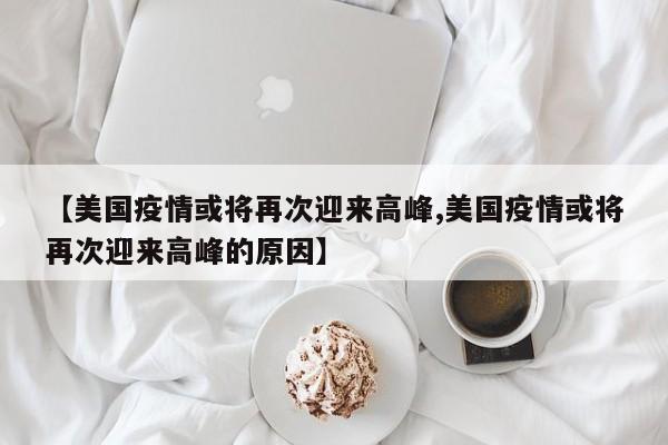 【美国疫情或将再次迎来高峰,美国疫情或将再次迎来高峰的原因】
