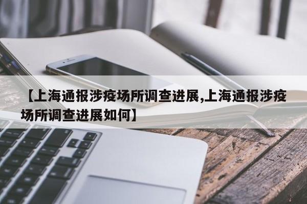 【上海通报涉疫场所调查进展,上海通报涉疫场所调查进展如何】
