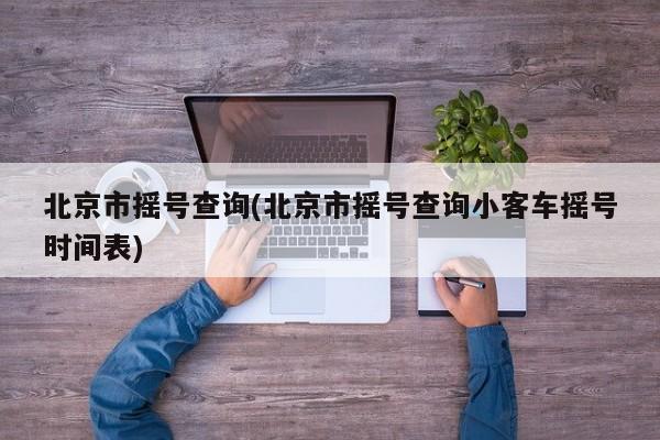 北京市摇号查询(北京市摇号查询小客车摇号时间表)