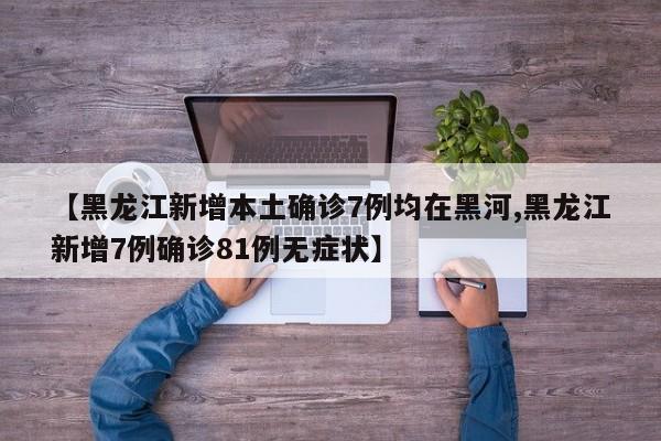 【黑龙江新增本土确诊7例均在黑河,黑龙江新增7例确诊81例无症状】