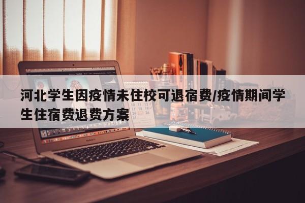 河北学生因疫情未住校可退宿费/疫情期间学生住宿费退费方案
