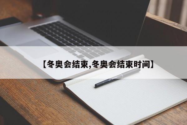 【冬奥会结束,冬奥会结束时间】
