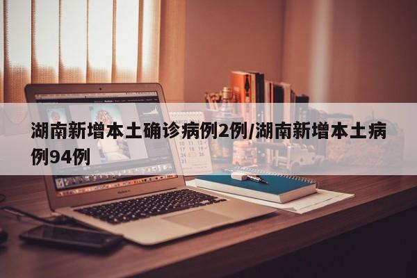 湖南新增本土确诊病例2例/湖南新增本土病例94例