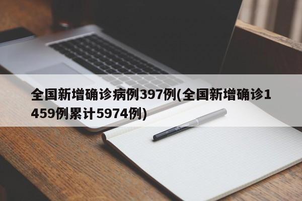 全国新增确诊病例397例(全国新增确诊1459例累计5974例)
