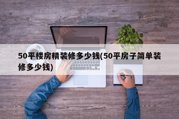 50平楼房精装修多少钱(50平房子简单装修多少钱)