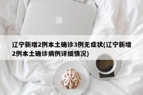 辽宁新增2例本土确诊3例无症状(辽宁新增2例本土确诊病例详细情况)