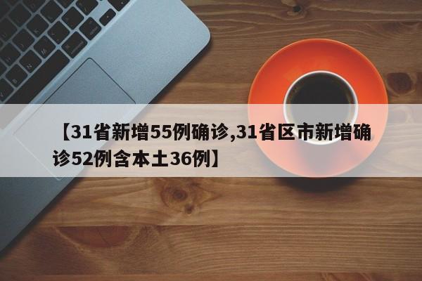 【31省新增55例确诊,31省区市新增确诊52例含本土36例】