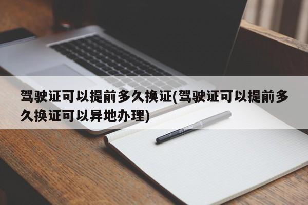 驾驶证可以提前多久换证(驾驶证可以提前多久换证可以异地办理)