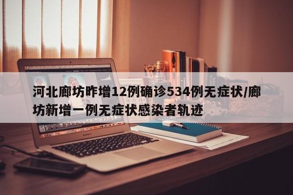 河北廊坊昨增12例确诊534例无症状/廊坊新增一例无症状感染者轨迹