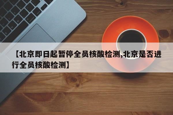 【北京即日起暂停全员核酸检测,北京是否进行全员核酸检测】