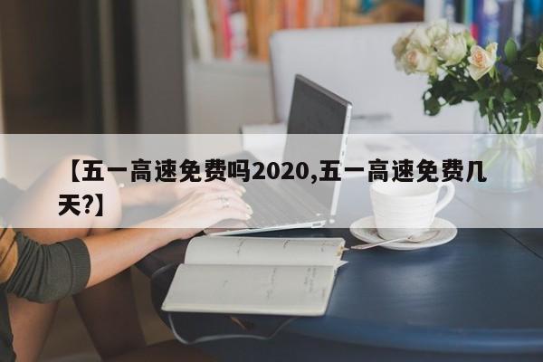 【五一高速免费吗2020,五一高速免费几天?】