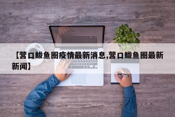 【营口鲅鱼圈疫情最新消息,营口鲅鱼圈最新新闻】