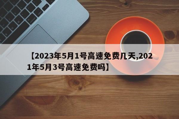 【2023年5月1号高速免费几天,2021年5月3号高速免费吗】